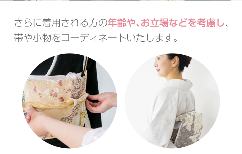 着用される方の年齢やお立場などを考慮し、帯や小物をコーディネートいたします