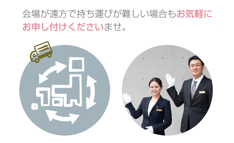 会場が遠方で持ち運びが難しい場合もお気軽にお申し付けください