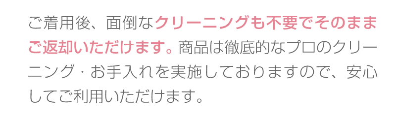 着用後のクリーニングも不要で返却可能。商品は徹底的なプロのクリーニング・お手入れを実施しておりますので安心してご利用いtだけます