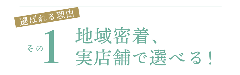 地域密着、実店舗で選べる！