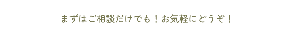まずはご相談だけでも！お気軽にどうぞ！