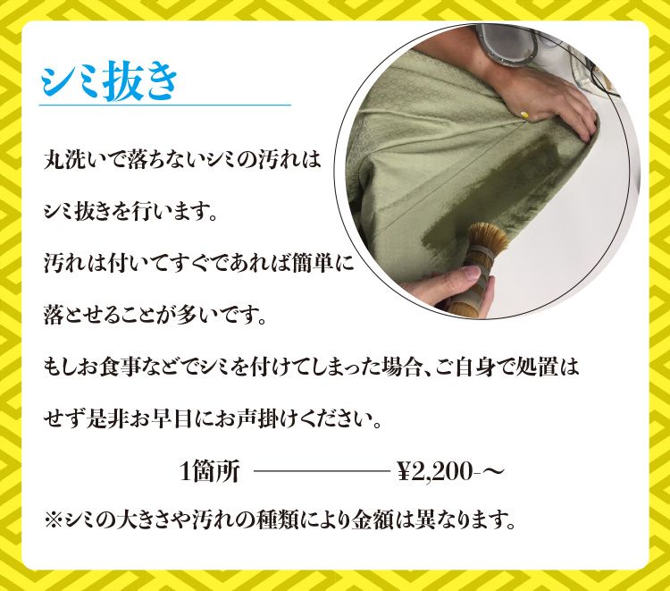 シミ抜き　丸洗いで落ちないシミの汚れはシミ抜きを行います。汚れは付いてすぐであれば簡単に落とせることが多いです。もしお食事などでシミを付けてしまった場合、ご自身で処置はせず是非お早目にお声掛けください。